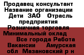 Продавец-консультант › Название организации ­ Дети, ЗАО › Отрасль предприятия ­ Розничная торговля › Минимальный оклад ­ 25 000 - Все города Работа » Вакансии   . Амурская обл.,Мазановский р-н